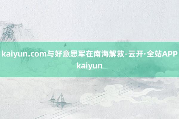 kaiyun.com与好意思军在南海解救-云开·全站APPkaiyun