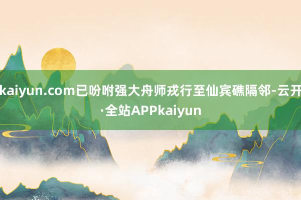 kaiyun.com已吩咐强大舟师戎行至仙宾礁隔邻-云开·全站APPkaiyun