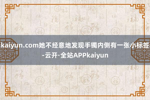 kaiyun.com她不经意地发现手镯内侧有一张小标签-云开·全站APPkaiyun