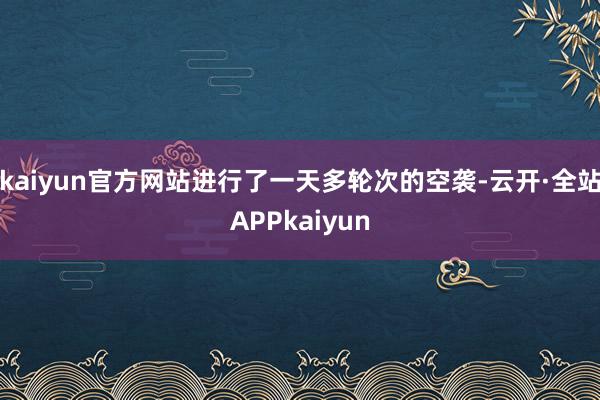 kaiyun官方网站进行了一天多轮次的空袭-云开·全站APPkaiyun