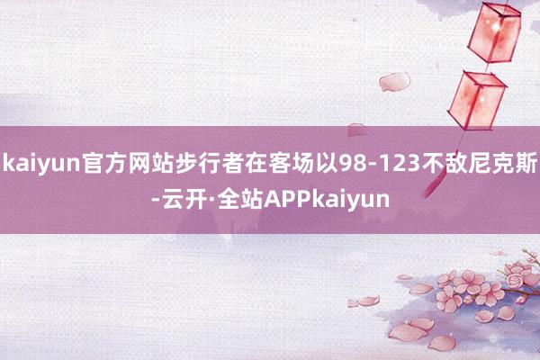 kaiyun官方网站步行者在客场以98-123不敌尼克斯-云开·全站APPkaiyun