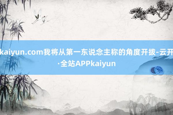 kaiyun.com我将从第一东说念主称的角度开拔-云开·全站APPkaiyun