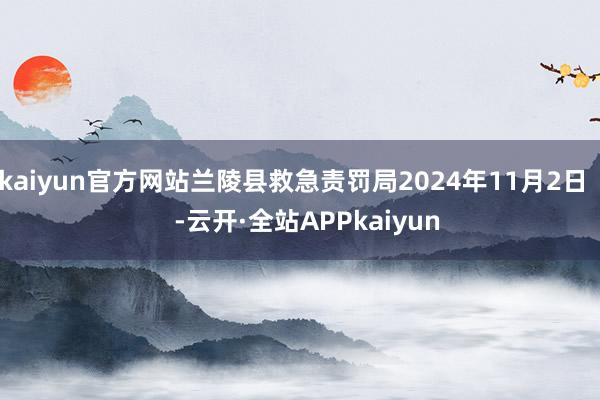 kaiyun官方网站兰陵县救急责罚局2024年11月2日    -云开·全站APPkaiyun