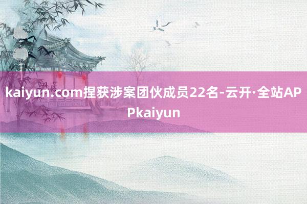 kaiyun.com捏获涉案团伙成员22名-云开·全站APPkaiyun