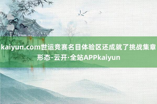 kaiyun.com世运竞赛名目体验区还成就了挑战集章形态-云开·全站APPkaiyun