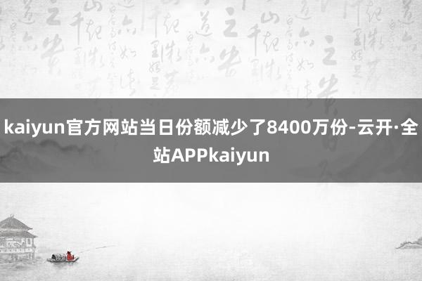 kaiyun官方网站当日份额减少了8400万份-云开·全站APPkaiyun