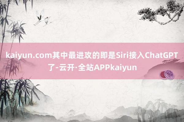 kaiyun.com其中最进攻的即是Siri接入ChatGPT了-云开·全站APPkaiyun