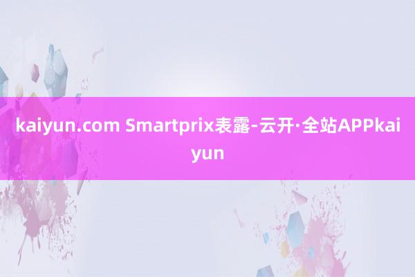 kaiyun.com Smartprix表露-云开·全站APPkaiyun