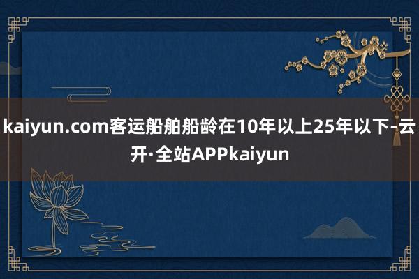 kaiyun.com客运船舶船龄在10年以上25年以下-云开·全站APPkaiyun