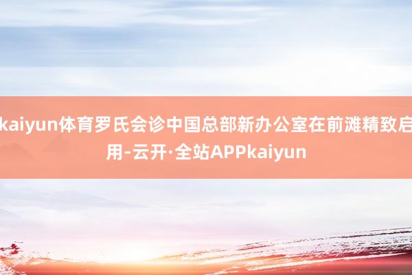 kaiyun体育罗氏会诊中国总部新办公室在前滩精致启用-云开·全站APPkaiyun