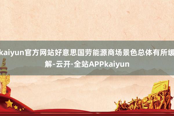 kaiyun官方网站好意思国劳能源商场景色总体有所缓解-云开·全站APPkaiyun