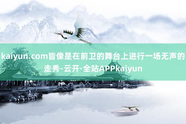 kaiyun.com皆像是在前卫的舞台上进行一场无声的走秀-云开·全站APPkaiyun