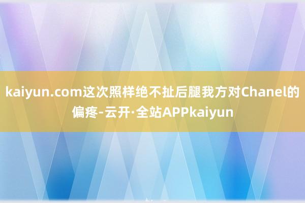 kaiyun.com这次照样绝不扯后腿我方对Chanel的偏疼-云开·全站APPkaiyun