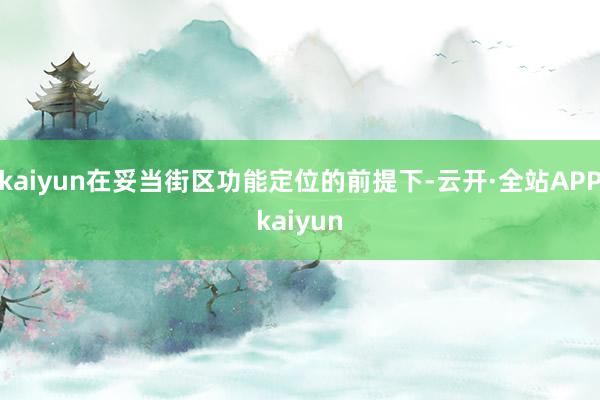 kaiyun在妥当街区功能定位的前提下-云开·全站APPkaiyun