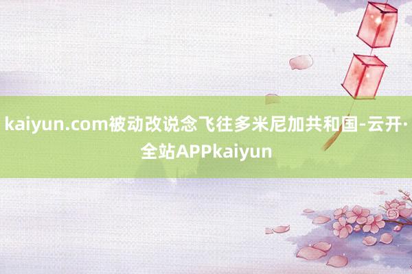 kaiyun.com被动改说念飞往多米尼加共和国-云开·全站APPkaiyun