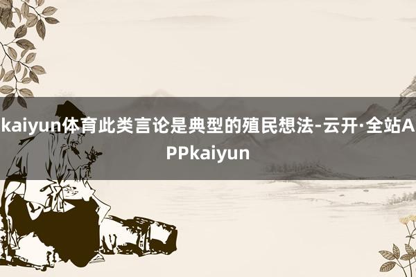 kaiyun体育此类言论是典型的殖民想法-云开·全站APPkaiyun