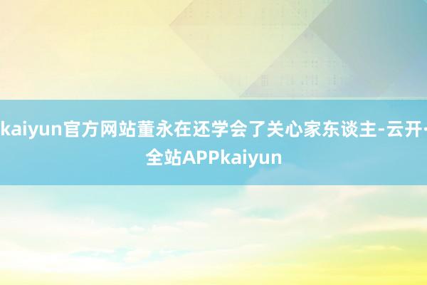 kaiyun官方网站董永在还学会了关心家东谈主-云开·全站APPkaiyun