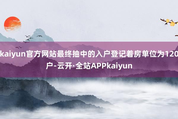 kaiyun官方网站最终抽中的入户登记着房单位为120户-云开·全站APPkaiyun