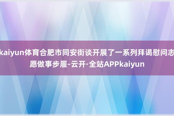 kaiyun体育合肥市同安街谈开展了一系列拜谒慰问志愿做事步履-云开·全站APPkaiyun