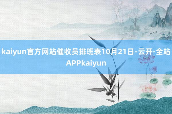 kaiyun官方网站催收员排班表10月21日-云开·全站APPkaiyun