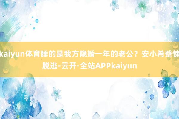 kaiyun体育睡的是我方隐婚一年的老公？安小希蹙悚脱逃-云开·全站APPkaiyun