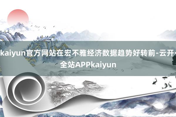 kaiyun官方网站在宏不雅经济数据趋势好转前-云开·全站APPkaiyun