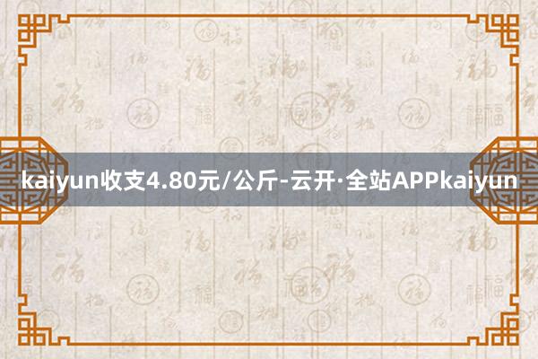 kaiyun收支4.80元/公斤-云开·全站APPkaiyun