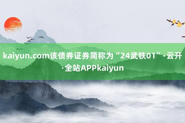 kaiyun.com该债券证券简称为“24武铁01”-云开·全站APPkaiyun