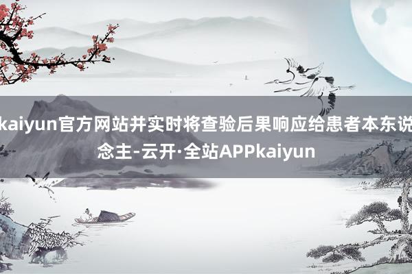 kaiyun官方网站并实时将查验后果响应给患者本东说念主-云开·全站APPkaiyun