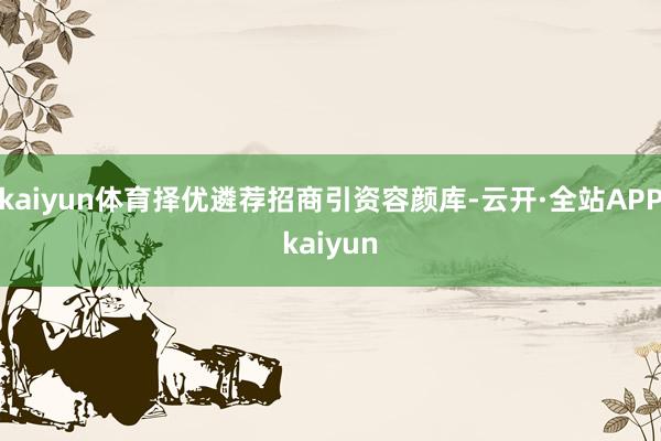 kaiyun体育择优遴荐招商引资容颜库-云开·全站APPkaiyun