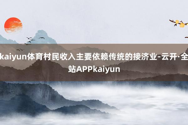 kaiyun体育村民收入主要依赖传统的接济业-云开·全站APPkaiyun