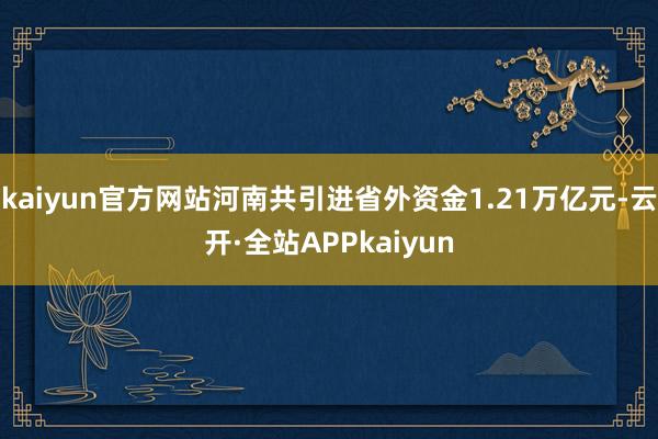 kaiyun官方网站河南共引进省外资金1.21万亿元-云开·全站APPkaiyun