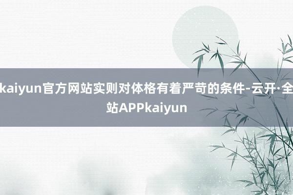 kaiyun官方网站实则对体格有着严苛的条件-云开·全站APPkaiyun