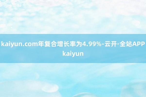 kaiyun.com年复合增长率为4.99%-云开·全站APPkaiyun