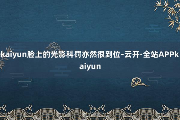 kaiyun脸上的光影科罚亦然很到位-云开·全站APPkaiyun