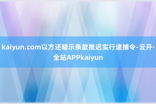 kaiyun.com以方还暗示条款推迟实行逮捕令-云开·全站APPkaiyun