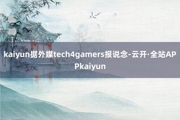 kaiyun据外媒tech4gamers报说念-云开·全站APPkaiyun