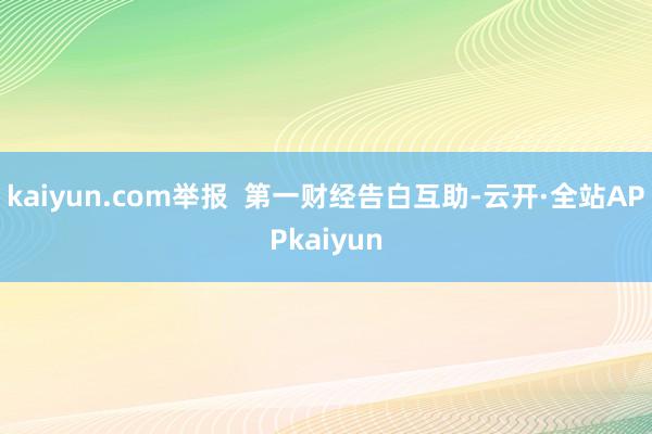 kaiyun.com举报  第一财经告白互助-云开·全站APPkaiyun