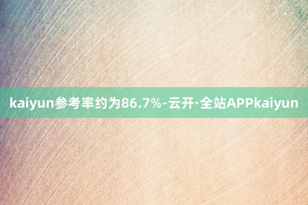 kaiyun参考率约为86.7%-云开·全站APPkaiyun