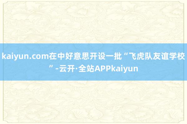 kaiyun.com在中好意思开设一批“飞虎队友谊学校”-云开·全站APPkaiyun