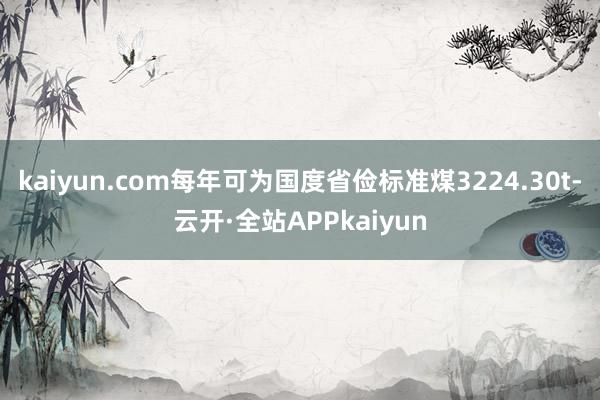 kaiyun.com每年可为国度省俭标准煤3224.30t-云开·全站APPkaiyun