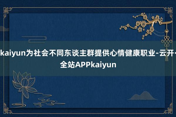 kaiyun为社会不同东谈主群提供心情健康职业-云开·全站APPkaiyun