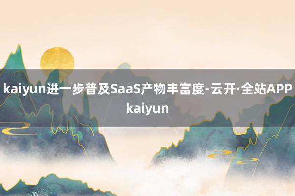 kaiyun进一步普及SaaS产物丰富度-云开·全站APPkaiyun