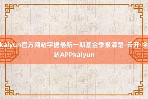 kaiyun官方网站字据最新一期基金季报清楚-云开·全站APPkaiyun