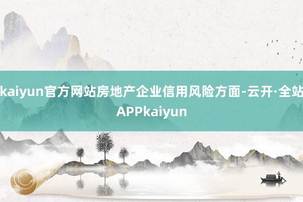 kaiyun官方网站房地产企业信用风险方面-云开·全站APPkaiyun