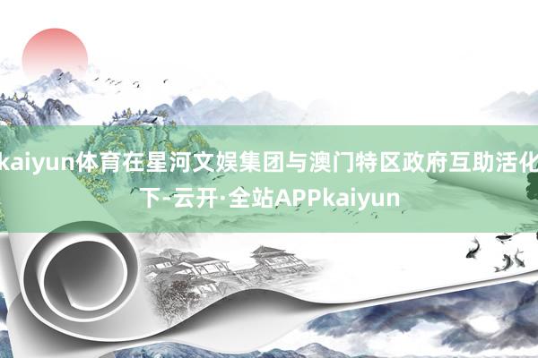 kaiyun体育在星河文娱集团与澳门特区政府互助活化下-云开·全站APPkaiyun