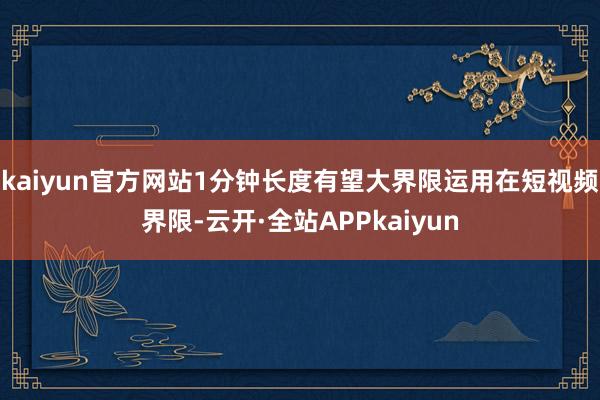 kaiyun官方网站1分钟长度有望大界限运用在短视频界限-云开·全站APPkaiyun