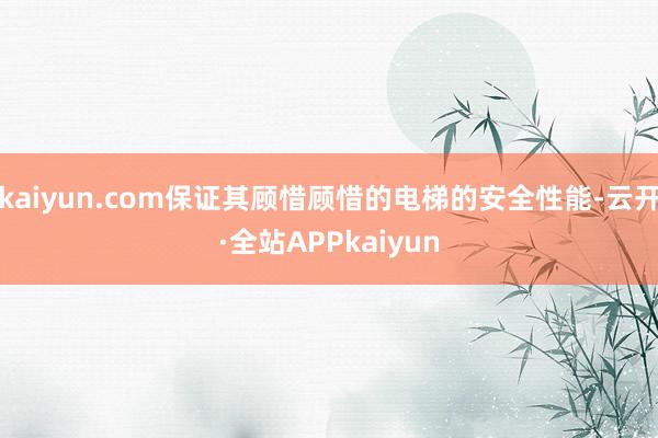 kaiyun.com保证其顾惜顾惜的电梯的安全性能-云开·全站APPkaiyun