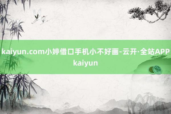 kaiyun.com小婷借口手机小不好画-云开·全站APPkaiyun