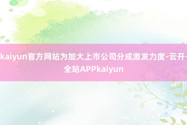 kaiyun官方网站为加大上市公司分成激发力度-云开·全站APPkaiyun